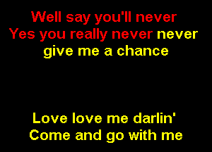 Well say you'll never
Yes you really never never
give me a chance

Love love me darlin'
Come and go with me