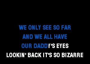WE ONLY SEE SO FAR
AND WE ALL HAVE
OUR DADDY'S EYES
LOOKIH' BACK IT'S SO BIZARRE