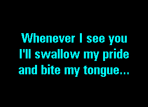 Whenever I see you

I'll swallow my pride
and bite my tongue...