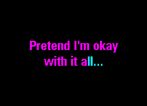 Pretend I'm okay

with it all...