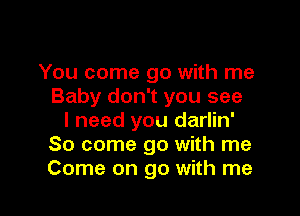 You come go with me
Baby don't you see

I need you darlin'
So come go with me
Come on go with me