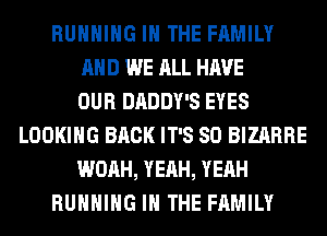 RUNNING IN THE FAMILY
AND WE ALL HAVE
OUR DADDY'S EYES
LOOKING BACK IT'S SO BIZARRE
WOAH, YEAH, YEAH
RUNNING IN THE FAMILY