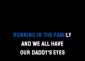 RUNNING IN THE FAMILY
AND WE ALL HAVE
OUR DADDY'S EYES