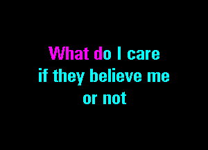 What do I care

if they believe me
or not