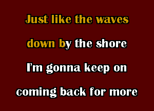 Just like the waves

down by the shore

I'm gonna keep on

coming back for more