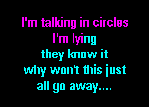 I'm talking in circles
I'm lying

they know it
why won't this iust
all go away....