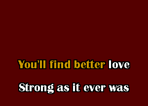 You'll find better love

Strong as it ever was