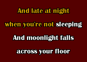 And late at night

when you're not sleeping

And moonlight falls

across your floor