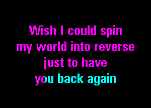 Wish I could spin
my world into reverse

just to have
you back again