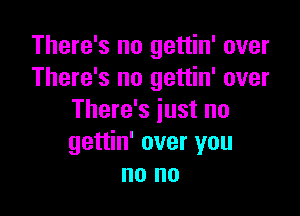 There's no gettin' over
There's no gettin' over

There's just no
gettin' over you
no no