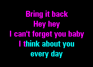 Bring it back
Hey hey

I can't forget you baby
I think about you
every day