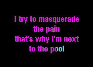 I try to masquerade
the pain

that's why I'm next
to the pool