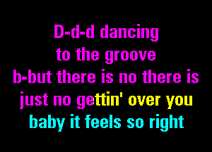 D-d-d dancing
to the groove
h-hut there is no there is
iust no gettin' over you
baby it feels so right