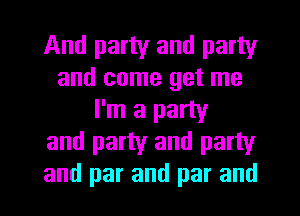 And party and party
and come get me
I'm a party
and party and party
and par and par and