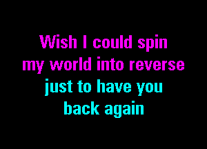 Wish I could spin
my world into reverse

just to have you
back again