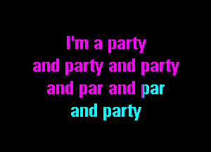 I'm a party
and party and party

and par and par
and party