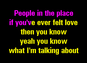 People in the place
if you've ever felt love
then you know
yeah you know
what I'm talking about