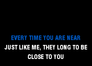 EVERY TIME YOU ARE HEAR
JUST LIKE ME, THEY LONG TO BE
CLOSE TO YOU