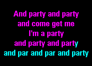 And party and party
and come get me
I'm a party
and party and party
and par and par and party