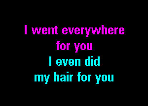 I went everywhere
for you

I even did
my hair for you