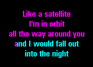 Like a satellite
I'm in orbit

all the way around you
and I would fall out
into the night