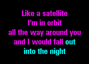 Like a satellite
I'm in orbit

all the way around you
and I would fall out
into the night