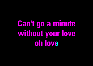 Can't go a minute

without your love
ohlove