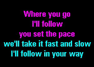 Where you go
I'll follow

you set the pace
we'll take it fast and slow
I'll follow in your way