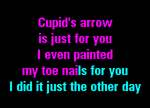Cupid's arrow
is just for you

I even painted
my toe nails for you
I did it just the other day