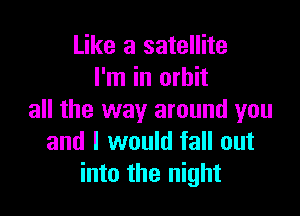 Like a satellite
I'm in orbit

all the way around you
and I would fall out
into the night