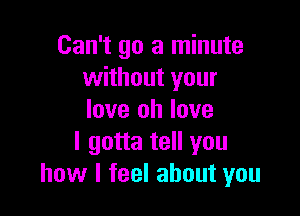 Can't go a minute
without your

love oh love
I gotta tell you
how I feel about you