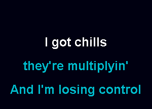 I got chills
they're multiplyin'

And I'm losing control