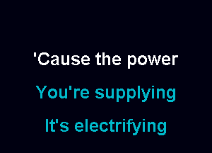 'Cause the power

You're supplying

It's electrifying