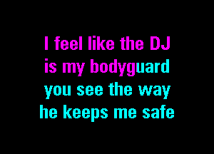 I feel like the DJ
is my bodyguard

you see the way
he keeps me safe