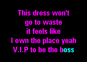 This dress won't
go to waste

it feels like

I own the place yeah
V.I.P to be the boss