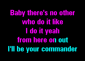 Baby there's no other
who do it like

I do it yeah
from here on out
I'll be your commander