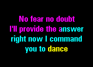 No fear no doubt
I'll provide the answer

right now I command
you to dance