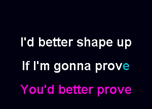 I'd better shape up

If I'm gonna prove