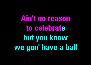 Ain't no reason
to celebrate

but you know
we gon' have a ball