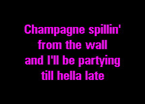 Champagne spillin'
from the wall

and I'll be partying
till hella late
