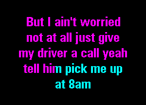 But I ain't worried
not at all just give

my driver a call yeah
tell him pick me up
at 3am