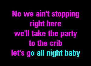 No we ain't stopping
right here

we'll take the party
to the crib
let's go all night baby