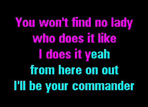 You won't find no lady
who does it like

I does it yeah
from here on out
I'll be your commander