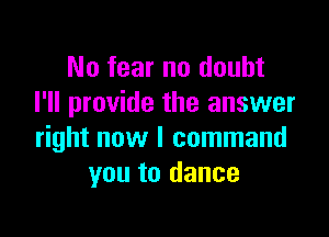 No fear no doubt
I'll provide the answer

right now I command
you to dance