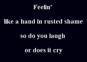 Feelin'

like a hand in rusted shame

so do you laugh

or does it cry