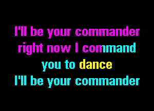 I'll be your commander
right now I command

you to dance
I'll be your commander