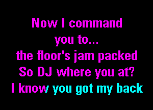 Now I command
you to...

the floor's jam packed
So DJ where you at?
I know you got my back
