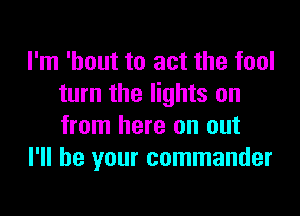I'm 'hout to act the fool
turn the lights on

from here on out
I'll be your commander
