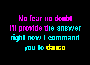No fear no doubt
I'll provide the answer

right now I command
you to dance