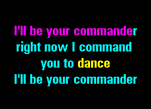 I'll be your commander
right now I command

you to dance
I'll be your commander